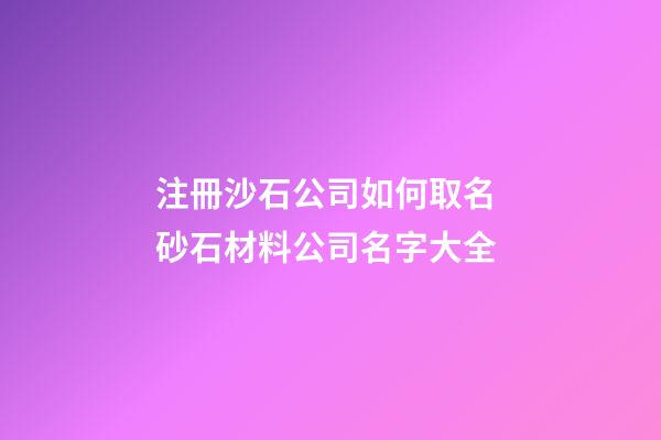 注冊沙石公司如何取名 砂石材料公司名字大全-第1張-公司起名-玄機派